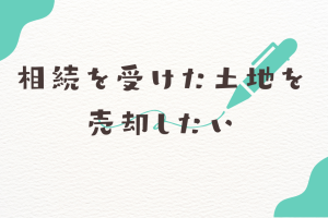 相続を受けた土地を売却したい